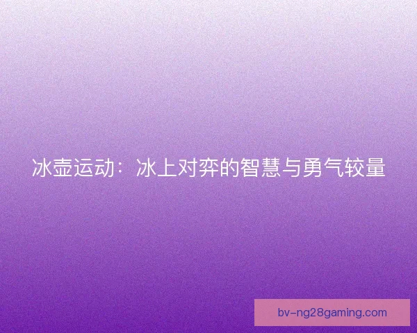 冰壶运动：冰上对弈的智慧与勇气较量