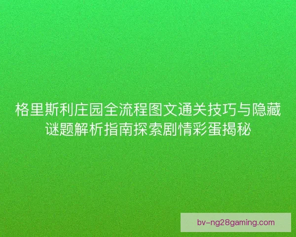 格里斯利庄园全流程图文通关技巧与隐藏谜题解析指南探索剧情彩蛋揭秘