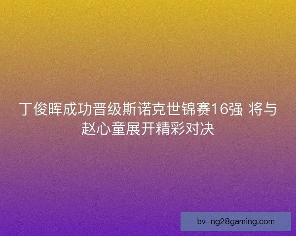 丁俊晖成功晋级斯诺克世锦赛16强 将与赵心童展开精彩对决