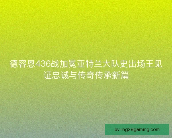 德容恩436战加冕亚特兰大队史出场王见证忠诚与传奇传承新篇