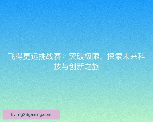 飞得更远挑战赛：突破极限，探索未来科技与创新之旅