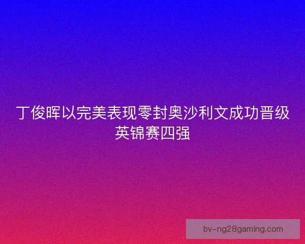 丁俊晖以完美表现零封奥沙利文成功晋级英锦赛四强