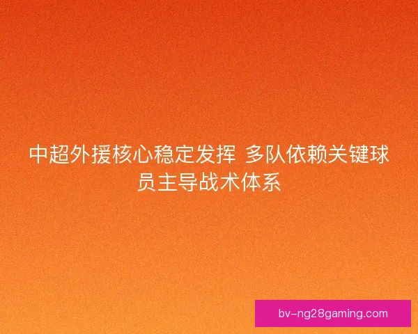 中超外援核心稳定发挥 多队依赖关键球员主导战术体系
