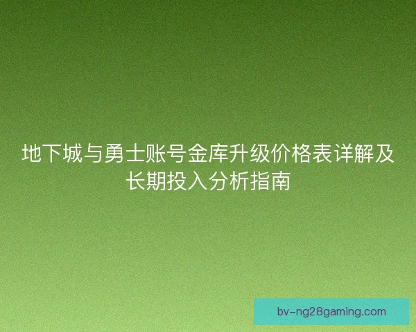地下城与勇士账号金库升级价格表详解及长期投入分析指南