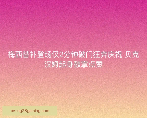 梅西替补登场仅2分钟破门狂奔庆祝 贝克汉姆起身鼓掌点赞