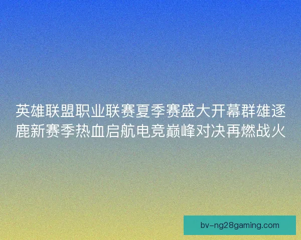 英雄联盟职业联赛夏季赛盛大开幕群雄逐鹿新赛季热血启航电竞巅峰对决再燃战火 英雄联盟职业联赛夏季赛盛大开幕群雄逐鹿新赛季热血启航电竞巅峰对决再燃战火