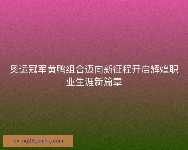 奥运冠军黄鸭组合迈向新征程开启辉煌职业生涯新篇章 奥运冠军黄鸭组合迈向新征程开启辉煌职业生涯新篇章